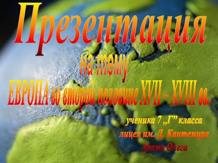 Презентацияна темуЕВРОПА во второй половине XVII – XVIII вв.ученика 7 ,,Г’’ классалицея им. Д. КантемираАрама Олега
