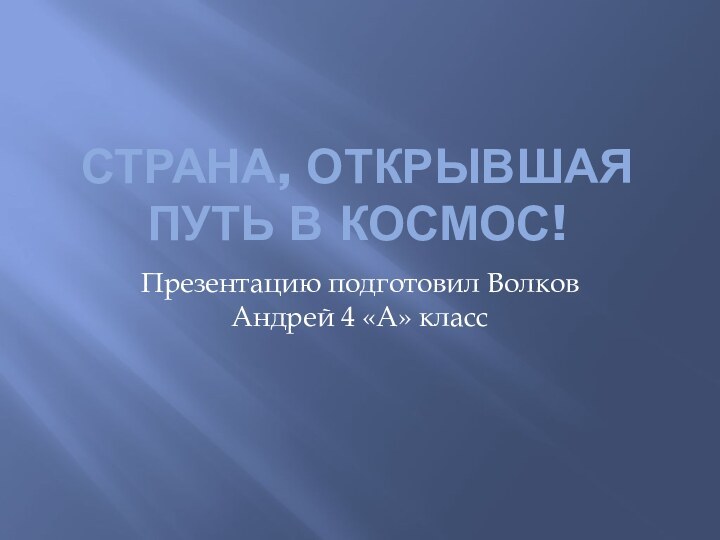 Страна, Открывшая путь в космос!Презентацию подготовил Волков Андрей 4 «А» класс