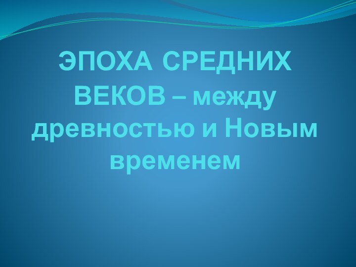 ЭПОХА СРЕДНИХ ВЕКОВ – между древностью и Новым временем