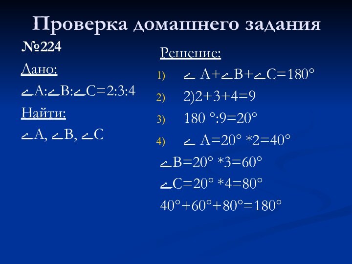 Проверка домашнего задания№224Дано:ےА:ےВ:ےС=2:3:4Найти: ےА, ےВ, ےСРешение:ے А+ےВ+ےС=180°2)2+3+4=9180 °:9=20°ے А=20° *2=40°ےВ=20° *3=60°ےС=20° *4=80°40°+60°+80°=180°