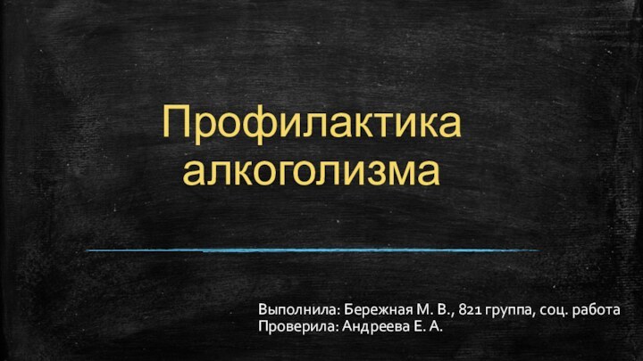 Профилактика алкоголизмаВыполнила: Бережная М. В., 821 группа, соц. работа Проверила: Андреева Е. А.