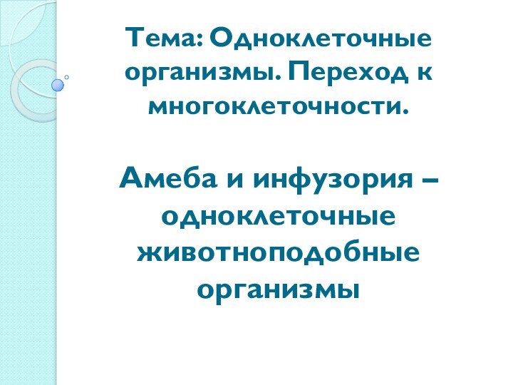 Тема: Одноклеточные организмы. Переход к многоклеточности.  Амеба и инфузория – одноклеточные животноподобные организмы