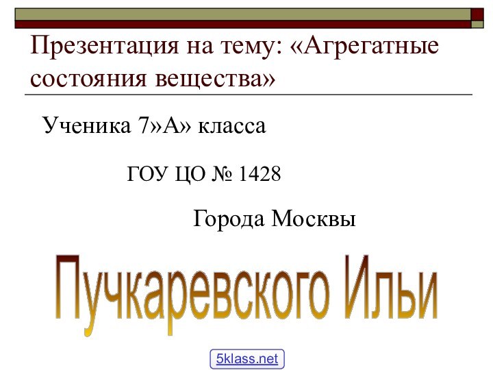 Презентация на тему: «Агрегатные состояния вещества»Ученика 7»А» классаГОУ ЦО № 1428Города МосквыПучкаревского Ильи