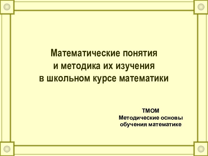 Математические понятия и методика их изучения в школьном курсе математикиТМОМ Методические основы обучения математике