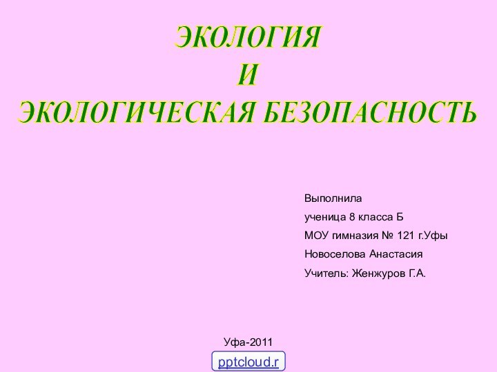 ЭКОЛОГИЯИЭКОЛОГИЧЕСКАЯ БЕЗОПАСНОСТЬВыполнилаученица 8 класса БМОУ гимназия № 121 г.УфыНовоселова АнастасияУчитель: Женжуров Г.А.Уфа-2011