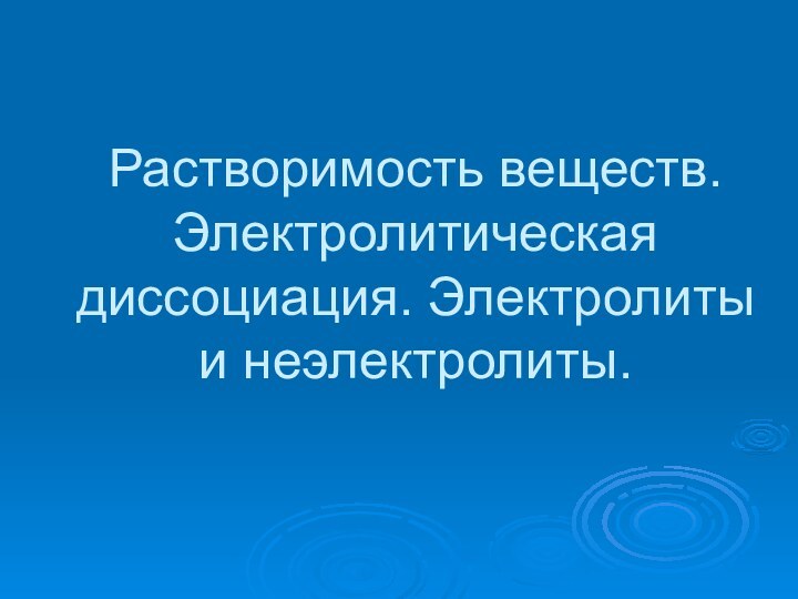 Растворимость веществ. Электролитическая диссоциация. Электролиты и неэлектролиты.