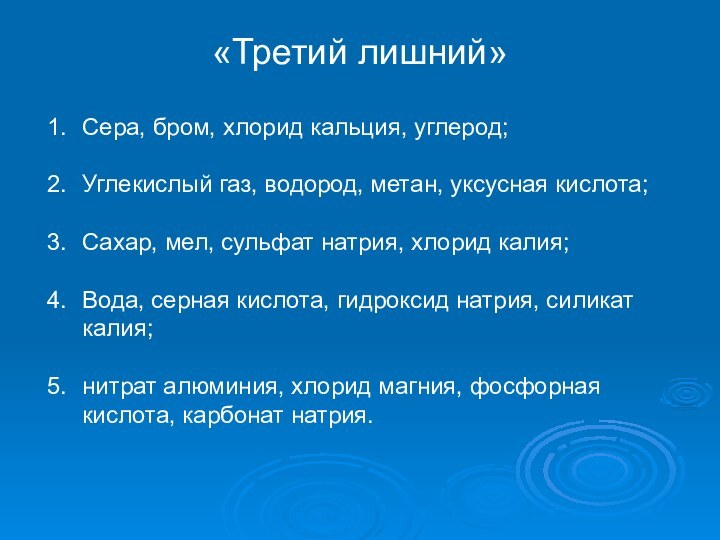 «Третий лишний»Сера, бром, хлорид кальция, углерод;Углекислый газ, водород, метан, уксусная кислота;Сахар, мел,