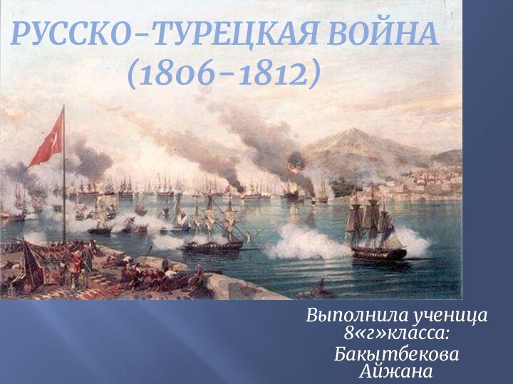 Русско-турецкая война (1806-1812)Выполнила ученица 8«г»класса:Бакытбекова Айжана