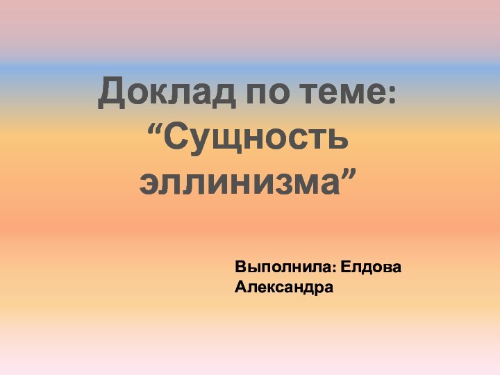 Доклад по теме:“Сущность эллинизма”Выполнила: Елдова Александра