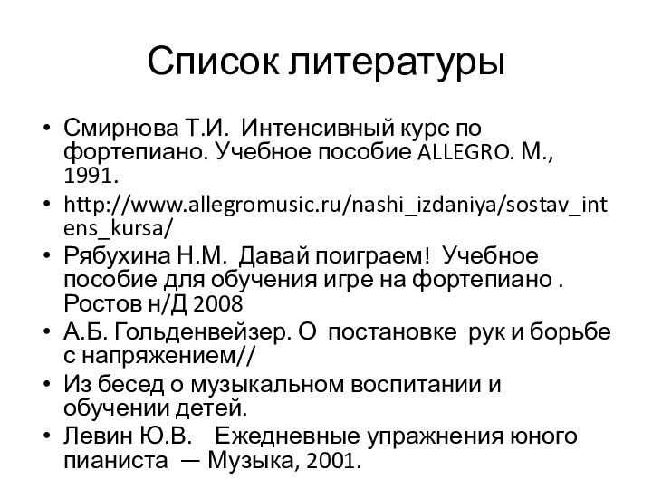 Список литературыСмирнова Т.И. Интенсивный курс по фортепиано. Учебное пособие ALLEGRO. М., 1991.http://www.allegromusic.ru/nashi_izdaniya/sostav_intens_kursa/Рябухина