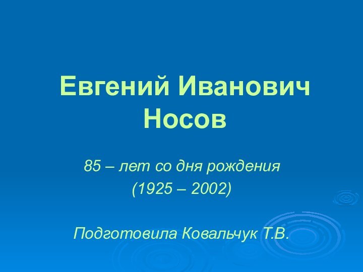 Евгений Иванович Носов85 – лет со дня рождения(1925 – 2002)Подготовила Ковальчук Т.В.