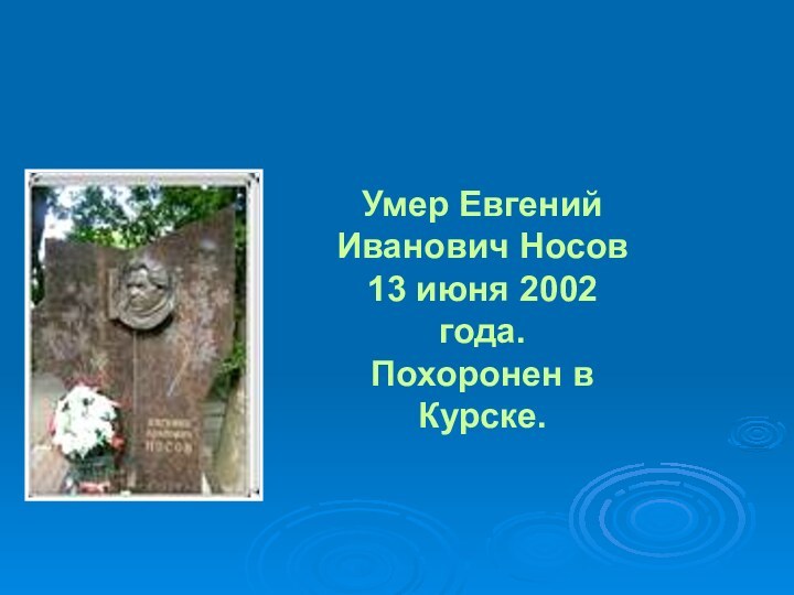 Умер Евгений Иванович Носов 13 июня 2002 года.Похоронен в Курске.