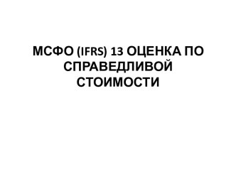 МСФО (ifrs) 13 ОЦЕНКА ПО СПРАВЕДЛИВОЙ СТОИМОСТИ