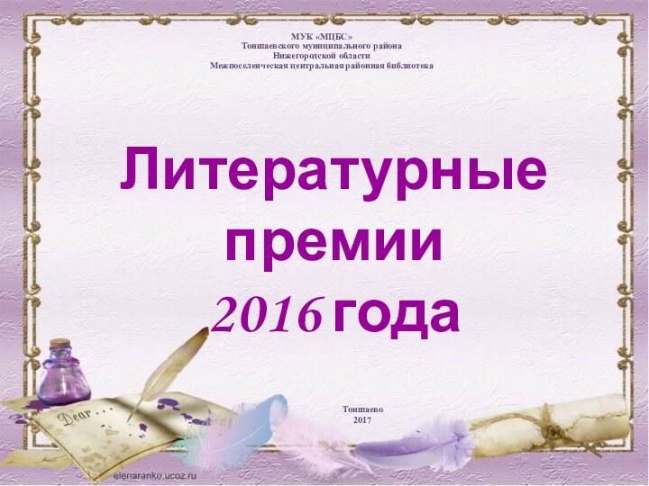 Литературные премии  2016 годаМУК «МЦБС»Тоншаевского муниципального районаНижегородской областиМежпоселенческая центральная районная библиотекаТоншаево2017