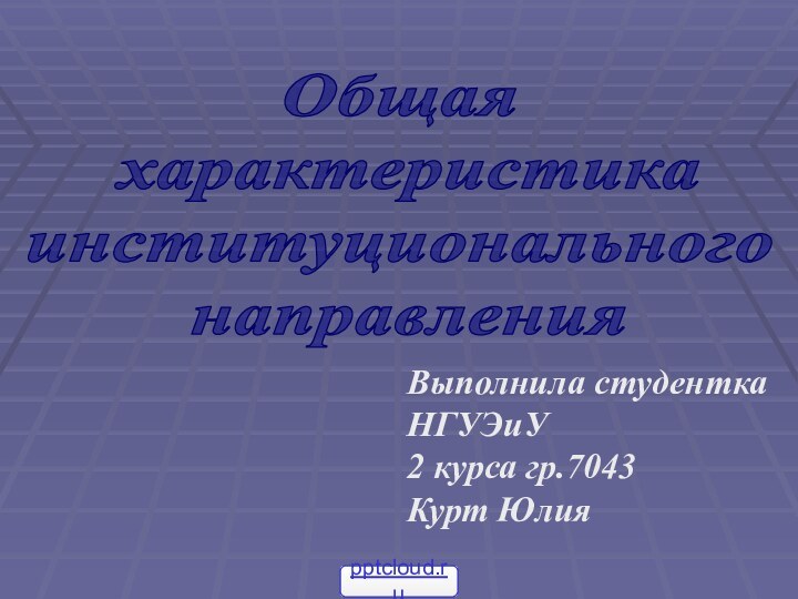 Общая характеристика институционального направленияВыполнила студенткаНГУЭиУ2 курса гр.7043Курт Юлия