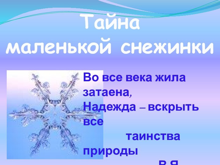 Тайна маленькой снежинкиВо все века жила затаена,Надежда – вскрыть все