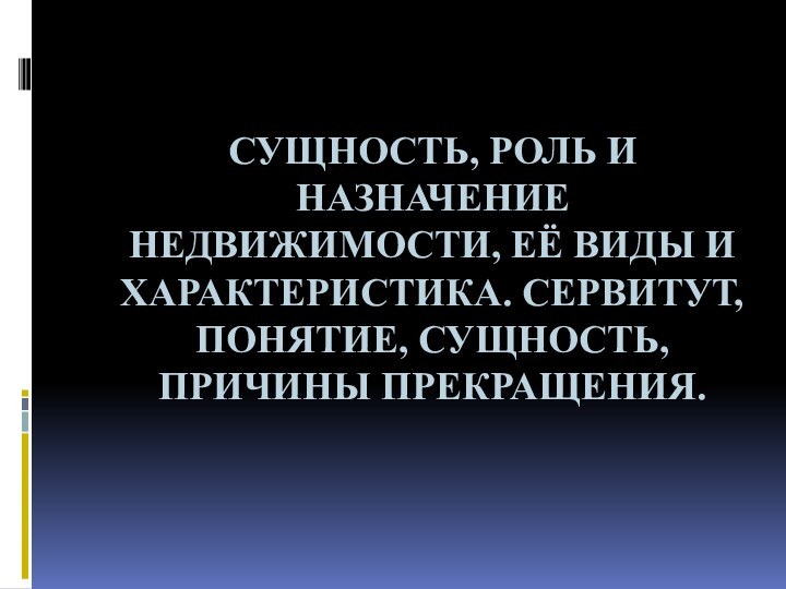 Сущность, роль и назначение недвижимости, её виды и характеристика. Сервитут, понятие, сущность, причины прекращения.