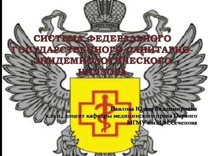 СИСТЕМА ФЕДЕРАЛЬНОГО ГОСУДАРСТВЕННОГО САНИТАРНО-ЭПИДЕМИОЛОГИЧЕСКОГО НАДЗОРА  Павлова Юлия Владимировнак.ю.н., доцент