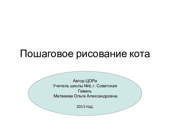 Пошаговое рисование котаАвтор ЦОРа Учитель школы №8, г. Советская Гавань Матвеева Ольга Александровна2015 год.