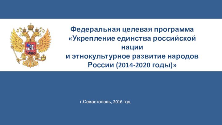 Федеральная целевая программа«Укрепление единства российской нации  и этнокультурное развитие народов России (2014-2020 годы)»г.Севастополь, 2016 год