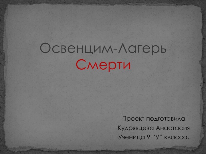 Проект подготовилаКудрявцева АнастасияУченица 9 “У” класса.Освенцим-Лагерь Смерти