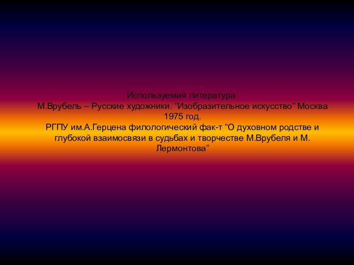 Используемая литература:М.Врубель – Русские художники. “Изобразительное искусство” Москва 1975 год.РГПУ им.А.Герцена филологический