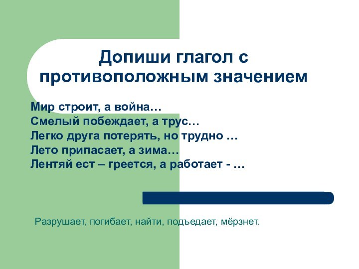 Допиши глагол с противоположным значениемМир строит, а война…Смелый побеждает, а трус…Легко друга