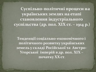 Суспільно-політичні процеси на українських землях на етапі становлення індустріального суспільства (др. пол. ХІХ ст. – 1914 р.)Тенденції соціально-економічного і політичного розвитку українських земель у складі Російської та  Австро-Угорської  імперій в д