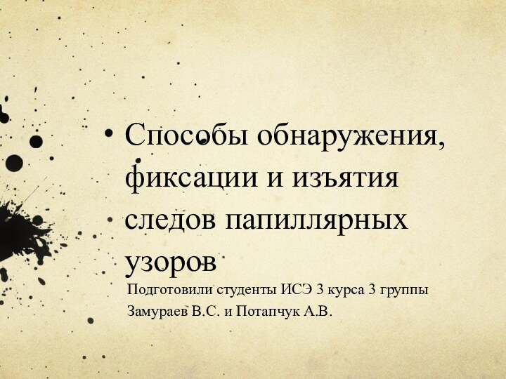 Способы обнаружения, фиксации и изъятия следов папиллярных узоровПодготовили студенты ИСЭ 3 курса