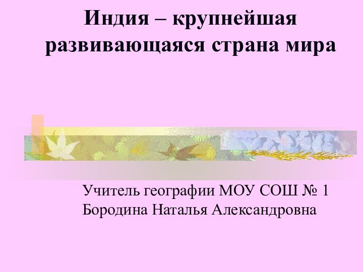 Индия – крупнейшая развивающаяся страна мира Учитель географии МОУ СОШ № 1 Бородина Наталья Александровна