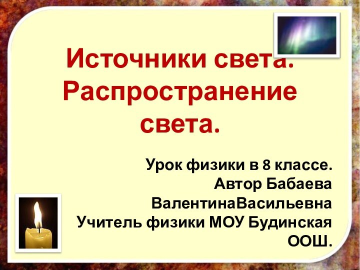 Источники света. Распространение света.Урок физики в 8 классе.Автор Бабаева ВалентинаВасильевнаУчитель физики МОУ Будинская ООШ.