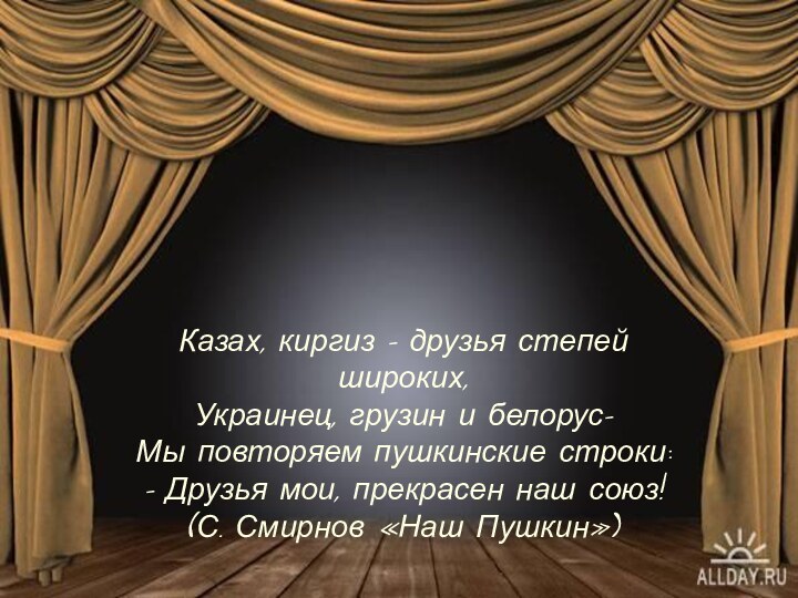 Казах, киргиз - друзья степей широких,Украинец, грузин и белорус-Мы повторяем пушкинские строки:-