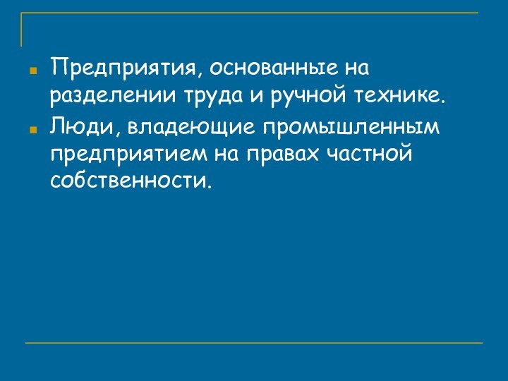 Предприятия, основанные на разделении труда и ручной технике.Люди, владеющие промышленным предприятием на правах частной собственности.