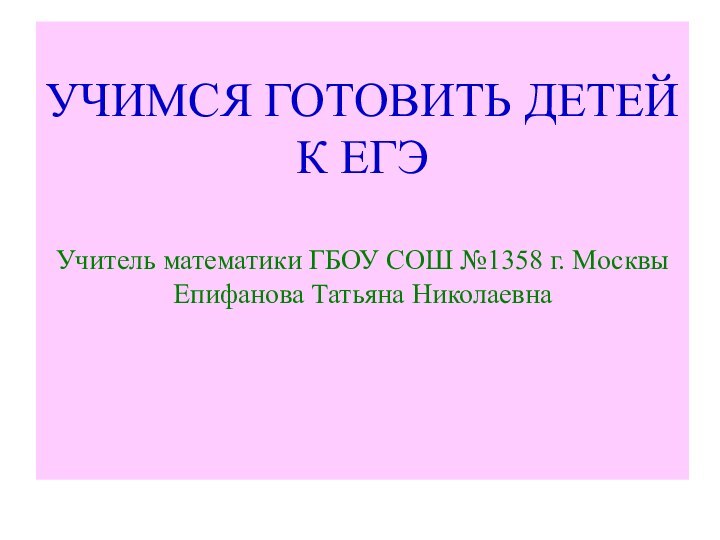 УЧИМСЯ ГОТОВИТЬ ДЕТЕЙ К ЕГЭ  Учитель математики ГБОУ СОШ №1358 г.