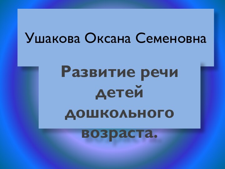 Ушакова Оксана СеменовнаРазвитие речи детей дошкольного возраста.