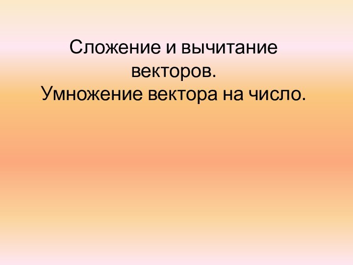 Сложение и вычитание векторов. Умножение вектора на число.