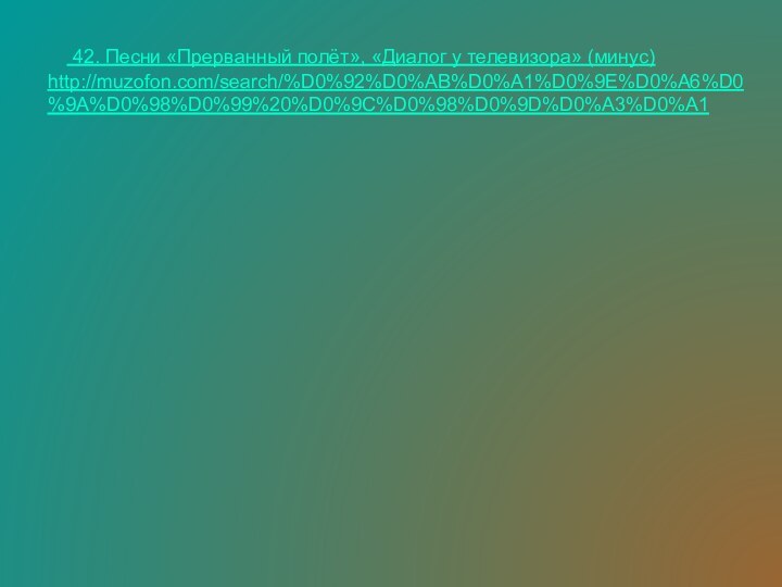 42. Песни «Прерванный полёт», «Диалог у телевизора» (минус)http://muzofon.com/search/%D0%92%D0%AB%D0%A1%D0%9E%D0%A6%D0%9A%D0%98%D0%99%20%D0%9C%D0%98%D0%9D%D0%A3%D0%A1