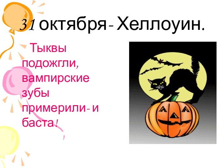 31 октября- Хеллоуин.   Тыквы подожгли, вампирские зубы примерили- и баста!