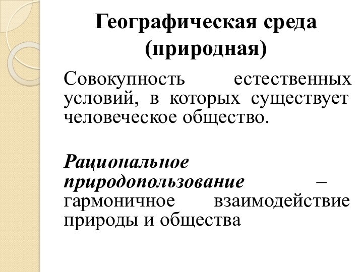 Географическая среда (природная)Совокупность естественных условий, в которых существует человеческое общество.Рациональное природопользование –