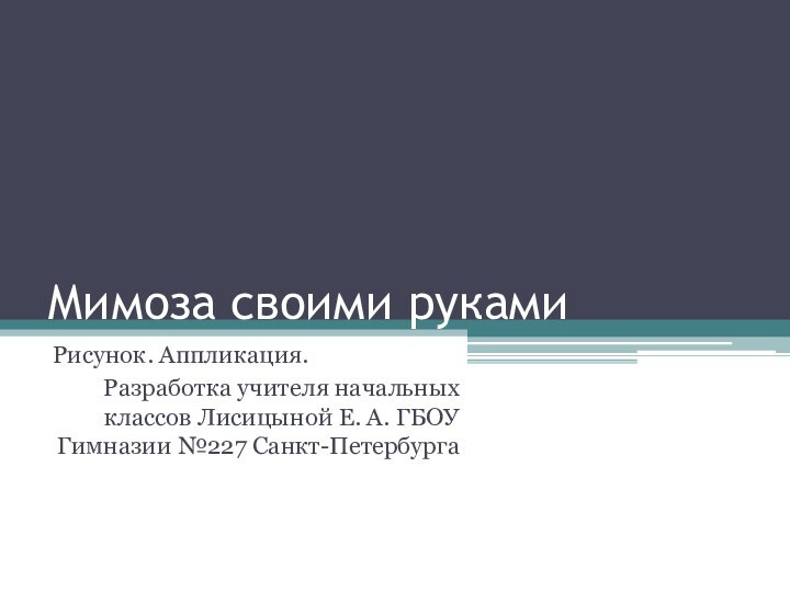 Мимоза своими рукамиРисунок. Аппликация.Разработка учителя начальных классов Лисицыной Е. А. ГБОУ Гимназии №227 Санкт-Петербурга