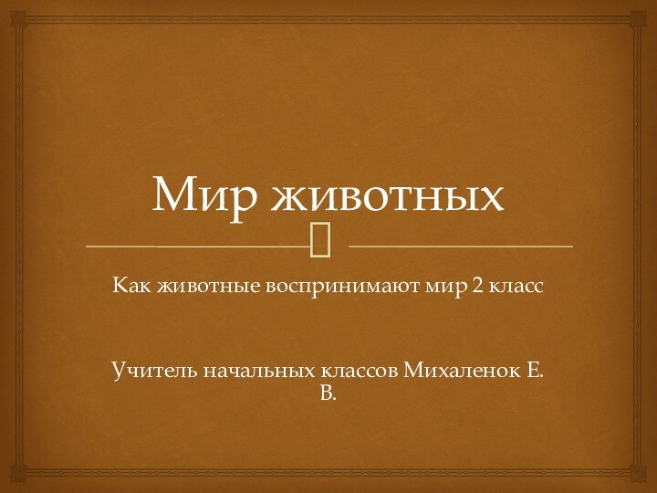 Мир животныхКак животные воспринимают мир 2 классУчитель начальных классов Михаленок Е.В.