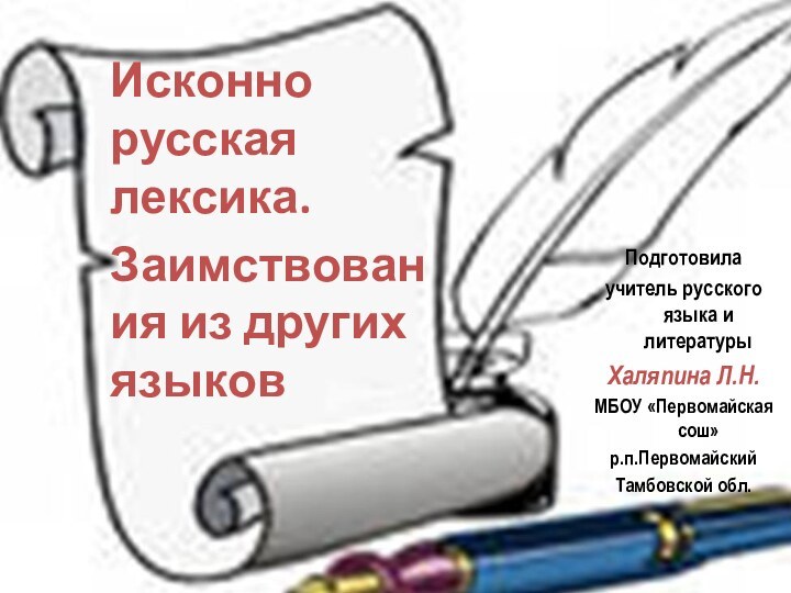 Подготовилаучитель русского языка и литературыХаляпина Л.Н.МБОУ «Первомайская сош»р.п.ПервомайскийТамбовской обл.Исконно русская лексика.Заимствования из других языков