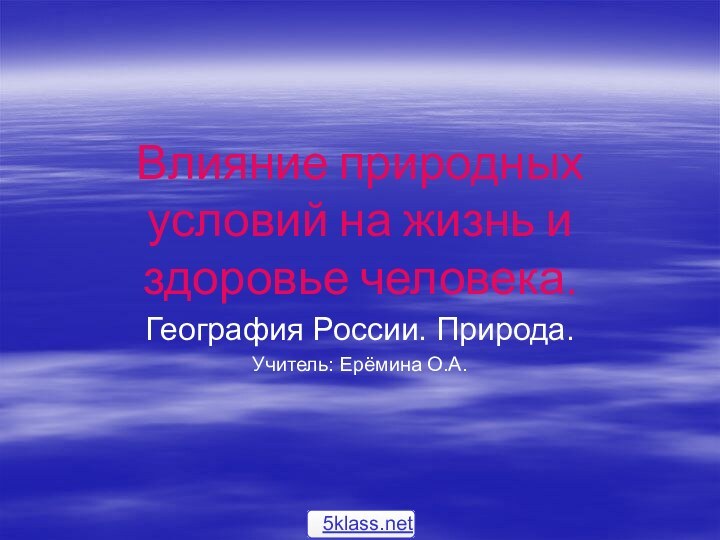 Влияние природных условий на жизнь и здоровье человека.География России. Природа.Учитель: Ерёмина О.А.