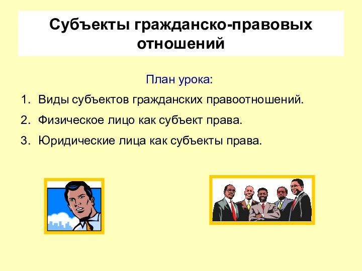 Субъекты гражданско-правовых отношенийПлан урока:Виды субъектов гражданских правоотношений.Физическое лицо как субъект права.Юридические лица как субъекты права.