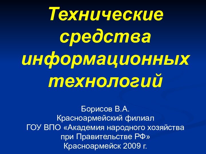 Технические средства информационных технологийБорисов В.А.Красноармейский филиал ГОУ ВПО «Академия народного хозяйства при Правительстве РФ»Красноармейск 2009 г.