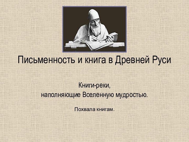 Письменность и книга в Древней РусиКниги-реки, наполняющие Вселенную мудростью.Похвала книгам.