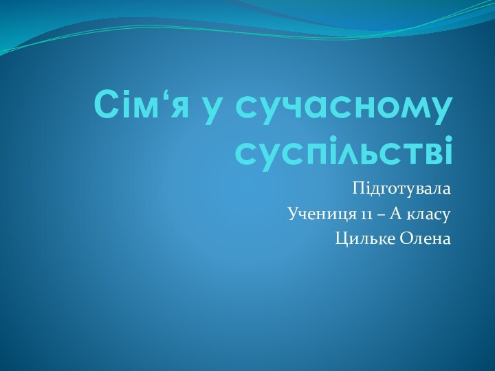 Сім‘я у сучасному суспільствіПідготувала Учениця 11 – А класу Цильке Олена