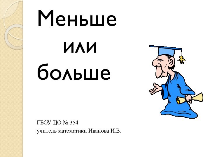 Меньше   илибольшеГБОУ ЦО № 354учитель математики Иванова И.В.