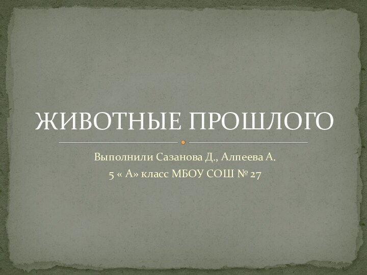 Выполнили Сазанова Д., Алпеева А.5 « А» класс МБОУ СОШ № 27ЖИВОТНЫЕ ПРОШЛОГО