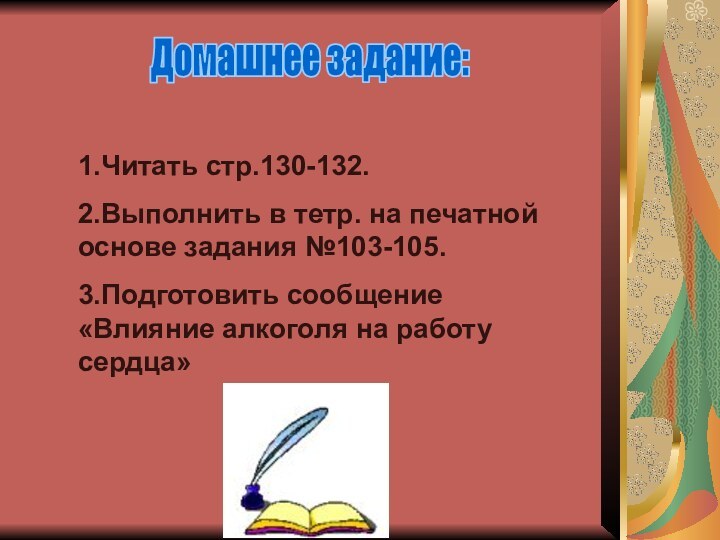 Домашнее задание:1.Читать стр.130-132.2.Выполнить в тетр. на печатной основе задания №103-105.3.Подготовить сообщение «Влияние алкоголя на работу сердца»